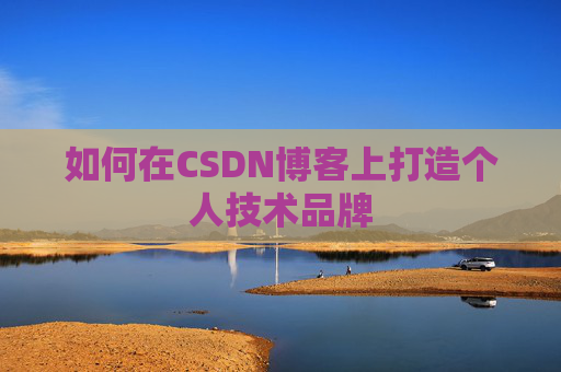 如何在CSDN博客上打造个人技术品牌 如何在CSDN博客上打造个人技术品牌